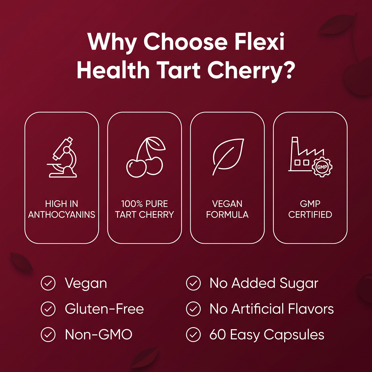 Why choose Flexi Health Tart Cherry: high in anthocyanins, 100% pure tart cherry, vegan formula, GMP certified